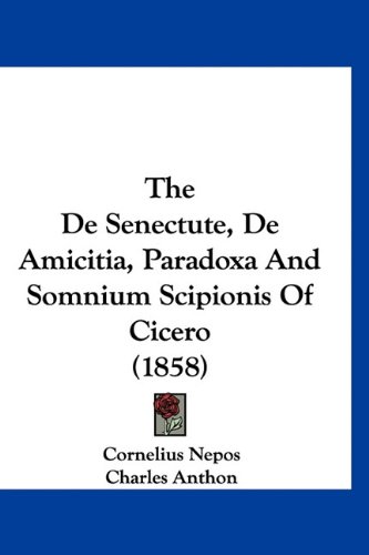 The De Senectute, De Amicitia, Paradoxa And Somnium Scipionis Of Cicero (1858) (9781160952453) by Nepos, Cornelius; Anthon, Charles
