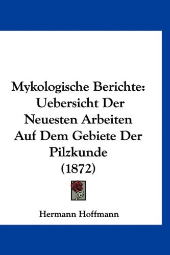 Mykologische Berichte: Uebersicht Der Neuesten Arbeiten Auf Dem Gebiete Der Pilzkunde (1872) (German Edition) (9781160953436) by Hoffmann, Hermann