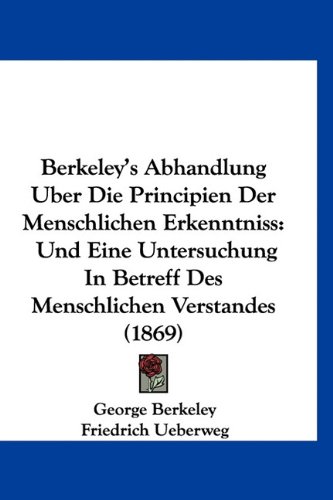Berkeley's Abhandlung Uber Die Principien Der Menschlichen Erkenntniss: Und Eine Untersuchung In Betreff Des Menschlichen Verstandes (1869) (German Edition) (9781160954327) by Berkeley, George