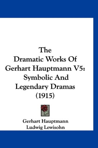 The Dramatic Works Of Gerhart Hauptmann V5: Symbolic And Legendary Dramas (1915) (9781160956161) by Hauptmann, Gerhart