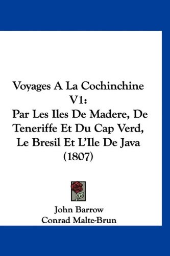 Voyages A La Cochinchine V1: Par Les Iles De Madere, De Teneriffe Et Du Cap Verd, Le Bresil Et L'Ile De Java (1807) (French Edition) (9781160964371) by Barrow, John