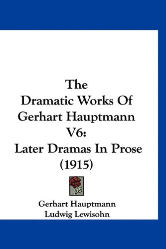 The Dramatic Works Of Gerhart Hauptmann V6: Later Dramas In Prose (1915) (9781160965828) by Hauptmann, Gerhart