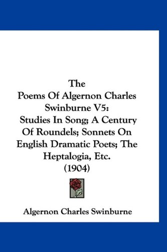 9781160966399: The Poems of Algernon Charles Swinburne V5: Studies in Song; A Century of Roundels; Sonnets on English Dramatic Poets; The Heptalogia, Etc. (1904)