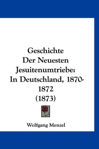 Geschichte Der Neuesten Jesuitenumtriebe: In Deutschland, 1870-1872 (1873) (German Edition) (9781160982832) by Menzel, Wolfgang