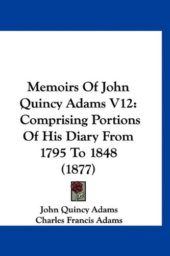 Memoirs Of John Quincy Adams V12: Comprising Portions Of His Diary From 1795 To 1848 (1877) (9781160983228) by Adams, John Quincy