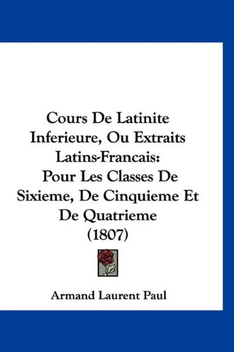 9781160984331: Cours De Latinite Inferieure, Ou Extraits Latins-Francais: Pour Les Classes De Sixieme, De Cinquieme Et De Quatrieme (1807) (French Edition)