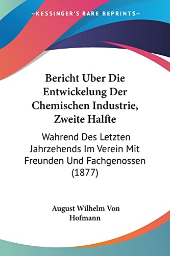 Bericht Uber Die Entwickelung Der Chemischen Industrie, Zweite Halfte: Wahrend Des Letzten Jahrzehends Im Verein Mit Freunden Und Fachgenossen (1877) (German Edition) (9781161024425) by Hofmann, August Wilhelm Von