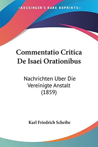 Commentatio Critica De Isaei Orationibus: Nachrichten Uber Die Vereinigte Anstalt (1859) (German Edition) (9781161037319) by Scheibe, Karl Friedrich