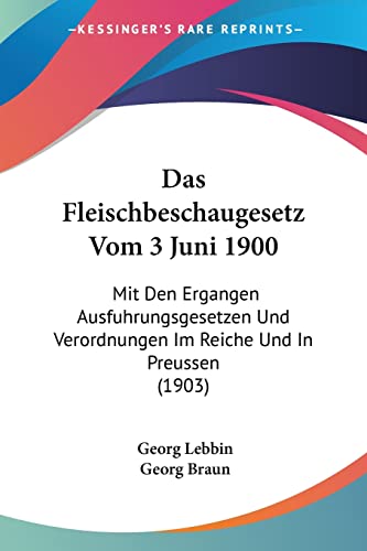 Das Fleischbeschaugesetz Vom 3 Juni 1900: Mit Den Ergangen Ausfuhrungsgesetzen Und Verordnungen Im Reiche Und In Preussen (1903) (English and German Edition) (9781161043181) by Lebbin, Georg; Braun, Georg