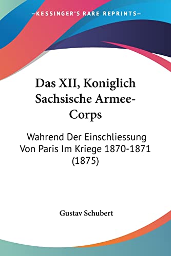 Stock image for Das XII, Koniglich Sachsische Armee-Corps: Wahrend Der Einschliessung Von Paris Im Kriege 1870-1871 (1875) (German Edition) for sale by California Books