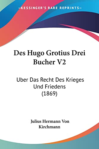 Des Hugo Grotius Drei Bucher V2: Uber Das Recht Des Krieges Und Friedens (1869) (German Edition) (9781161053630) by Kirchmann, Julius Hermann Von