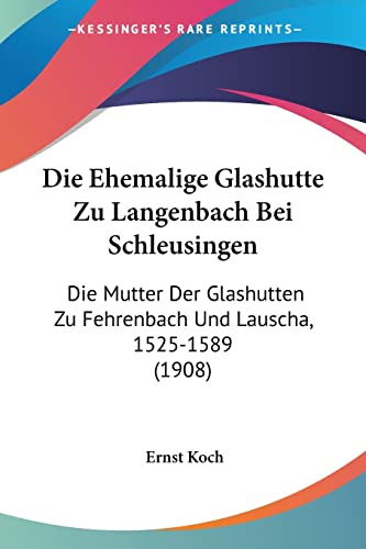 Die Ehemalige Glashutte Zu Langenbach Bei Schleusingen: Die Mutter Der Glashutten Zu Fehrenbach Und Lauscha, 1525-1589 (1908) (English and German Edition) (9781161081077) by Koch, Ernst