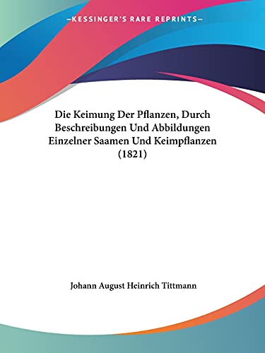 Die Keimung Der Pflanzen, Durch Beschreibungen Und Abbildungen Einzelner Saamen Und Keimpflanzen (1821) (German Edition) (9781161106374) by Tittmann, Johann August Heinrich