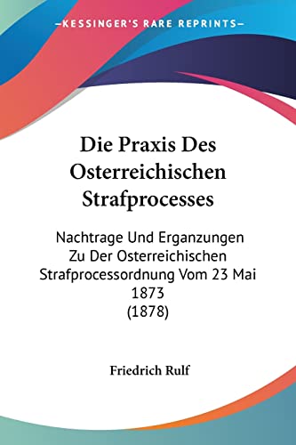Die Praxis Des Osterreichischen Strafprocesses: Nachtrage Und Erganzungen Zu Der Osterreichischen Strafprocessordnung Vom 23 Mai 1873 (1878) (German Edition) (9781161118872) by Rulf, Friedrich