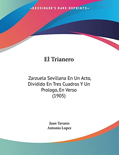 El Trianero: Zarzuela Sevillana En Un Acto, Dividido En Tres Cuadros Y Un Prologo, En Verso (1905) (Spanish Edition) (9781161155105) by Tavares, Juan; Lopez, Antonio