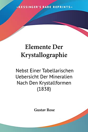 Elemente Der Krystallographie: Nebst Einer Tabellarischen Uebersicht Der Mineralien Nach Den Krystallformen (1838) (German Edition) (9781161156119) by Rose, Gustav