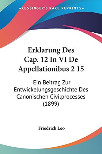 Erklarung Des Cap. 12 In VI De Appellationibus 2 15: Ein Beitrag Zur Entwickelungsgeschichte Des Canonischen Civilprocesses (1899) (German Edition) (9781161163568) by Leo, Friedrich