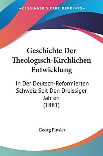 Geschichte Der Theologisch-Kirchlichen Entwicklung: In Der Deutsch-Reformierten Schweiz Seit Den Dreissiger Jahren (1881) (German Edition) (9781161182750) by Finsler, Georg