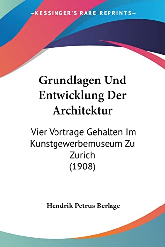 Grundlagen Und Entwicklung Der Architektur: Vier Vortrage Gehalten Im Kunstgewerbemuseum Zu Zurich (1908) (German Edition) (9781161192179) by Berlage, Hendrik Petrus