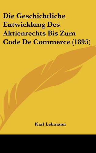 Die Geschichtliche Entwicklung Des Aktienrechts Bis Zum Code De Commerce (1895) (German Edition) (9781161221503) by Lehmann, Karl