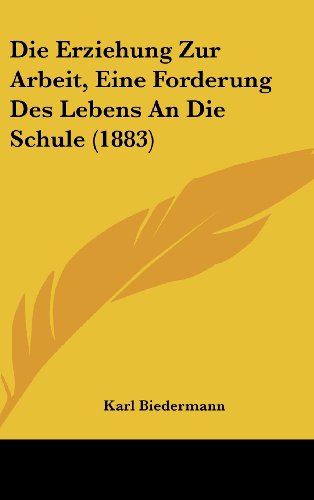 Die Erziehung Zur Arbeit, Eine Forderung Des Lebens An Die Schule (1883) (German Edition) (9781161229332) by Biedermann, Karl