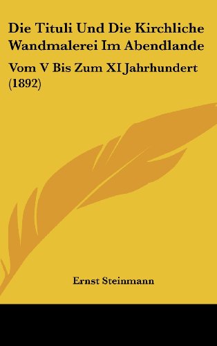 Die Tituli Und Die Kirchliche Wandmalerei Im Abendlande: Vom V Bis Zum XI Jahrhundert (1892) (German Edition) (9781161236545) by Steinmann, Ernst