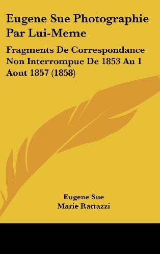 Eugene Sue Photographie Par Lui-Meme: Fragments De Correspondance Non Interrompue De 1853 Au 1 Aout 1857 (1858) (French Edition) (9781161256390) by Sue, Eugene