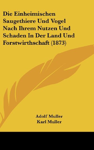 Die Einheimischen Saugethiere Und Vogel Nach Ihrem Nutzen Und Schaden In Der Land Und Forstwirthschaft (1873) (German Edition) (9781161256932) by Muller, Adolf; Muller, Karl