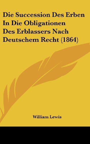 Die Succession Des Erben In Die Obligationen Des Erblassers Nach Deutschem Recht (1864) (German Edition) (9781161266085) by Lewis, William