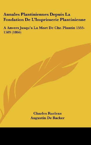 Annales Plantiniennes Depuis La Fondation De L'Imprimerie Plantinienne: A Anvers Jusqu'a La Mort De Chr. Plantin 1555-1589 (1866) (French Edition) (9781161304954) by Ruelens, Charles; De Backer, Augustin