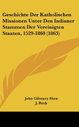 Geschichte Der Katholischen Missionen Unter Den Indianer Stammen Der Vereinigten Staaten, 1529-1860 (1863) (German Edition) (9781161347234) by Shea, John Gilmary