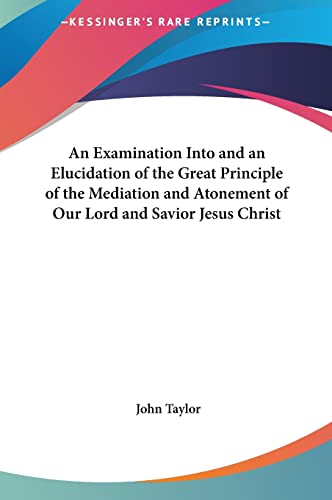 An Examination Into and an Elucidation of the Great Principle of the Mediation and Atonement of Our Lord and Savior Jesus Christ (9781161364194) by Taylor, Lecturer In Classics John