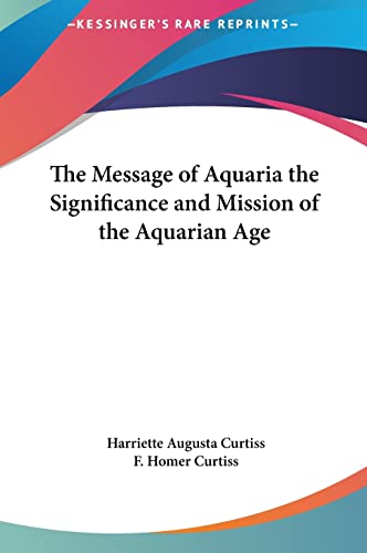 The Message of Aquaria the Significance and Mission of the Aquarian Age (9781161364873) by Curtiss, Harriette Augusta; Curtiss, F Homer