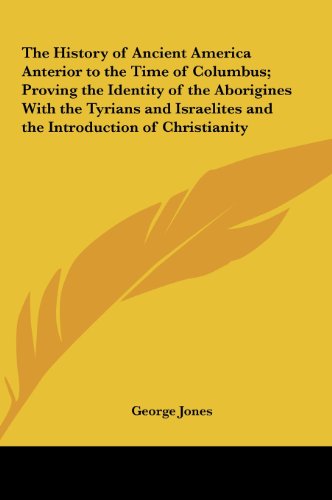 The History of Ancient America Anterior to the Time of Columbus; Proving the Identity of the Aborigines with the Tyrians and Israelites and the Introd (9781161408911) by Jones, George