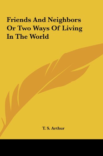 Friends and Neighbors or Two Ways of Living in the World (9781161432442) by Arthur, T. S.