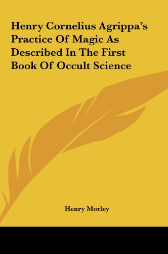 Henry Cornelius Agrippa's Practice Of Magic As Described In The First Book Of Occult Science (9781161553185) by Morley, Henry