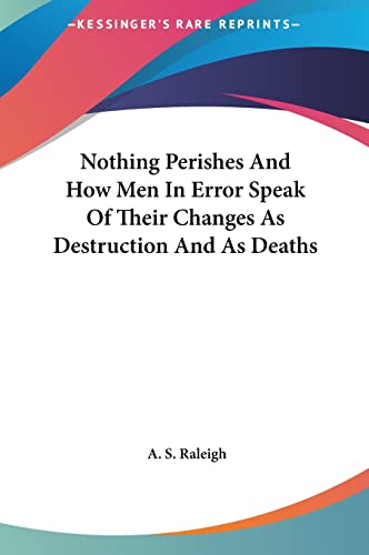 Nothing Perishes And How Men In Error Speak Of Their Changes As Destruction And As Deaths (9781161580464) by Raleigh, A S