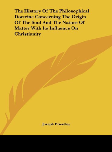 The History Of The Philosophical Doctrine Concerning The Origin Of The Soul And The Nature Of Matter With Its Influence On Christianity (9781161598780) by Priestley, Joseph