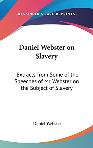 Daniel Webster on Slavery: Extracts from Some of the Speeches of Mr. Webster on the Subject of Slavery (9781161614305) by Webster, Daniel