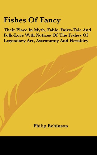 Fishes of Fancy: Their Place in Myth, Fable, Fairy-Tale and Folk-Lore with Notices of the Fishes of Legendary Art, Astronomy and Herald (9781161614695) by Robinson, Philip