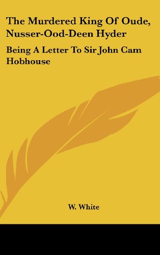 The Murdered King of Oude, Nusser-Ood-Deen Hyder: Being a Letter to Sir John CAM Hobhouse (9781161615289) by White, W.