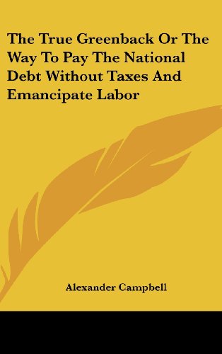 The True Greenback or the Way to Pay the National Debt Without Taxes and Emancipate Labor (9781161618198) by Campbell, Alexander