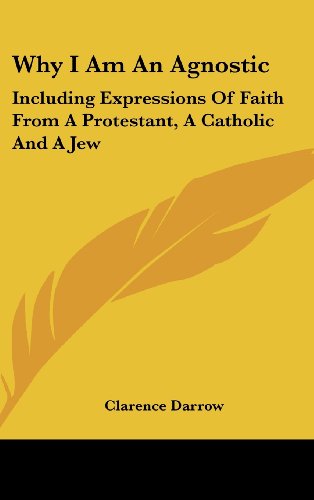 Why I Am An Agnostic: Including Expressions Of Faith From A Protestant, A Catholic And A Jew (9781161635317) by Darrow, Clarence