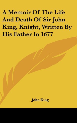 A Memoir of the Life and Death of Sir John King, Knight, Written by His Father in 1677 (9781161652338) by King, John