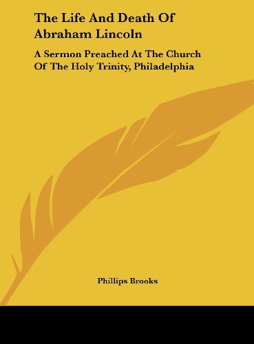 The Life and Death of Abraham Lincoln: A Sermon Preached at the Church of the Holy Trinity, Philadelphia (9781161657135) by Brooks, Phillips
