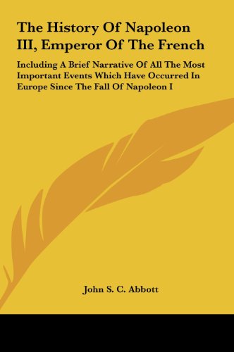 The History of Napoleon III, Emperor of the French: Including a Brief Narrative of All the Most Important Events Which Have Occurred in Europe Since T (9781161663532) by Abbott, John Stevens Cabot