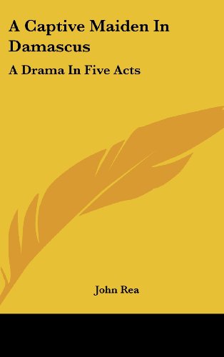 A Captive Maiden In Damascus: A Drama In Five Acts (9781161665901) by Rea, John