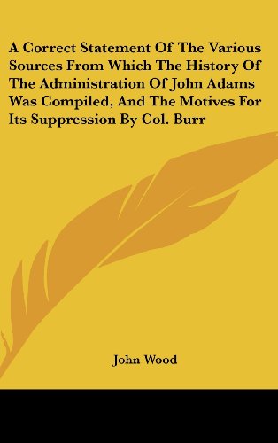 A Correct Statement of the Various Sources from Which the History of the Administration of John Adams Was Compiled, and the Motives for Its Suppress (9781161667158) by Wood, John