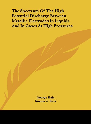 The Spectrum Of The High Potential Discharge Between Metallic Electrodes In Liquids And In Gases At High Pressures (9781161667172) by Hale, George; Kent, Norton A.