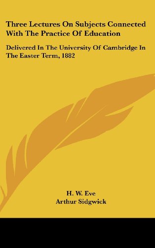 Three Lectures on Subjects Connected with the Practice of Education: Delivered in the University of Cambridge in the Easter Term, 1882 (9781161682991) by Eve, H. W.; Sidgwick, Arthur; Abbott, Edwin Abbott